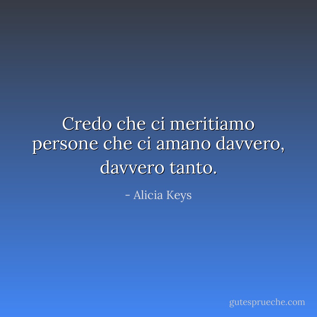 Credo che ci meritiamo persone che ci amano davvero, davvero tanto. - Alicia Keys