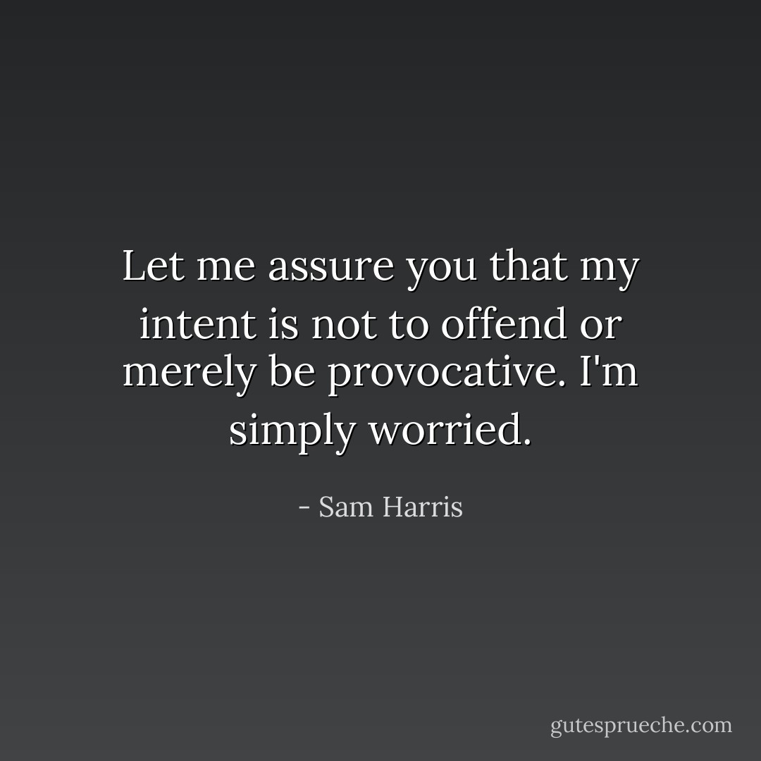 Let me assure you that my intent is not to offend or merely be provocative. I'm simply worried. - Sam Harris