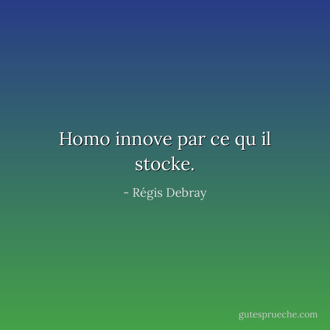 Homo innove par ce qu il stocke. - Régis Debray
