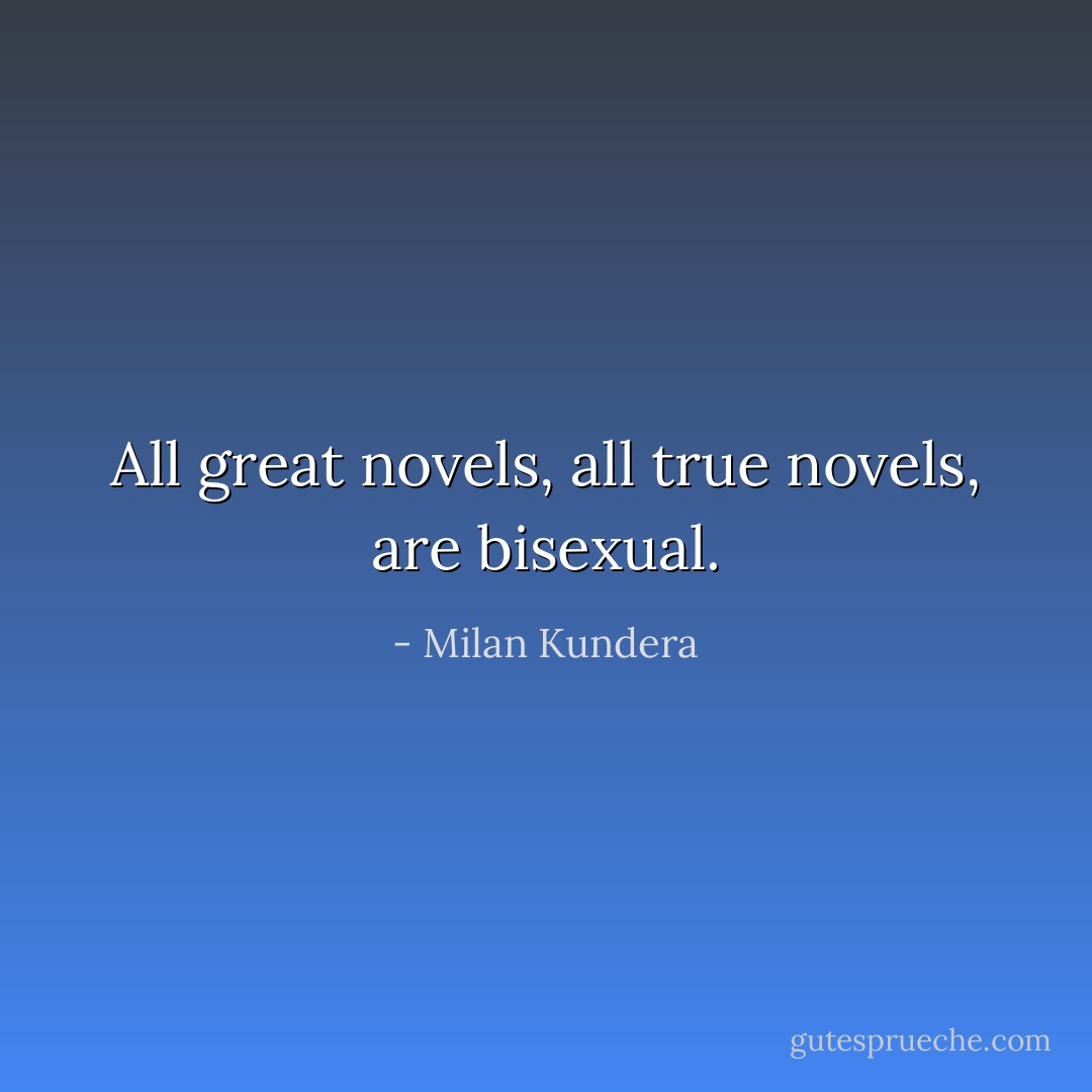 All great novels, all true novels, are bisexual. - Milan Kundera