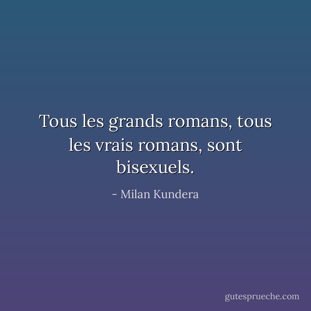 Tous les grands romans, tous les vrais romans, sont bisexuels. - Milan Kundera