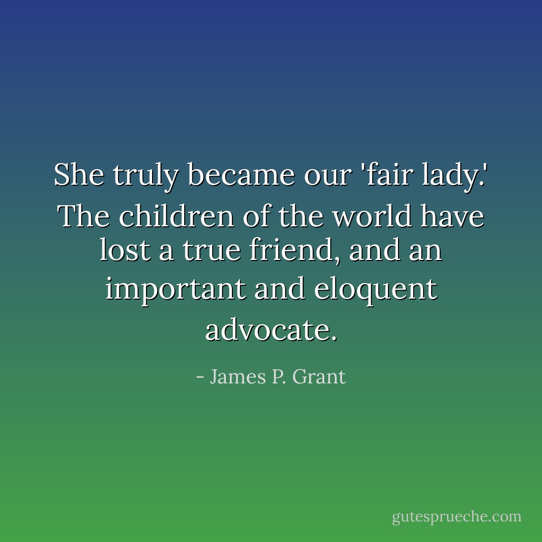 She truly became our 'fair lady.' The children of the world have lost a true friend, and an important and eloquent advocate. - James P. Grant