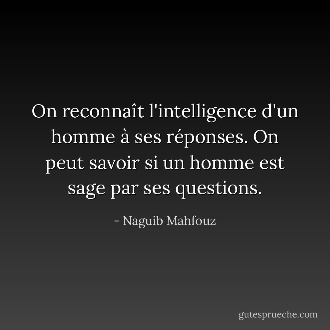 On reconnaît l'intelligence d'un homme à ses réponses. On peut savoir si un homme est sage par ses questions. - Naguib Mahfouz