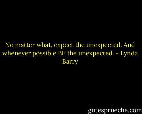 No matter what, expect the unexpected. And whenever possible BE the unexpected. - Lynda Barry