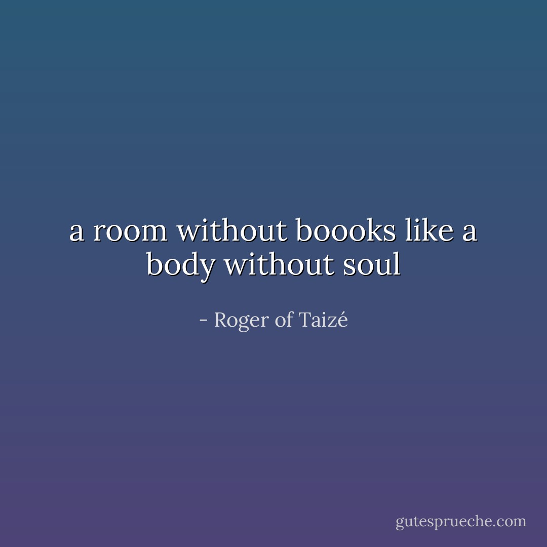 a room without boooks like a body without soul - Roger of Taizé