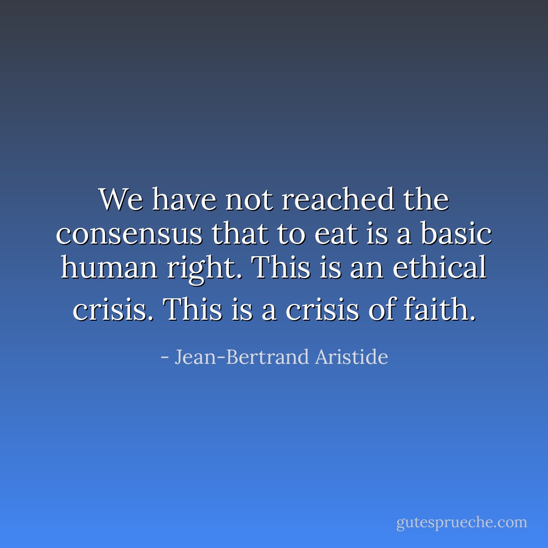 We have not reached the consensus that to eat is a basic human right. This is an ethical crisis. This is a crisis of faith. - Jean-Bertrand Aristide