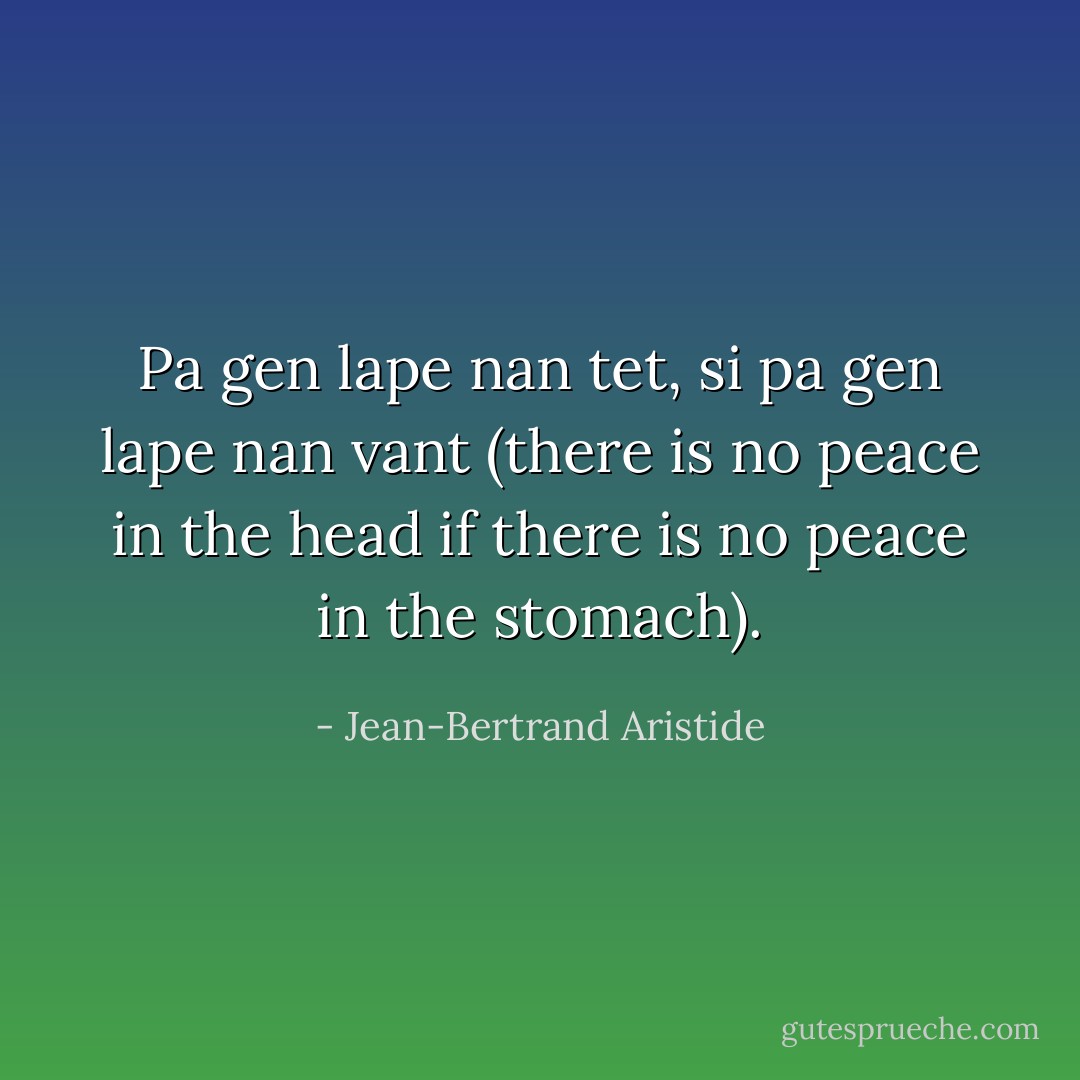 Pa gen lape nan tet, si pa gen lape nan vant (there is no peace in the head if there is no peace in the stomach). - Jean-Bertrand Aristide