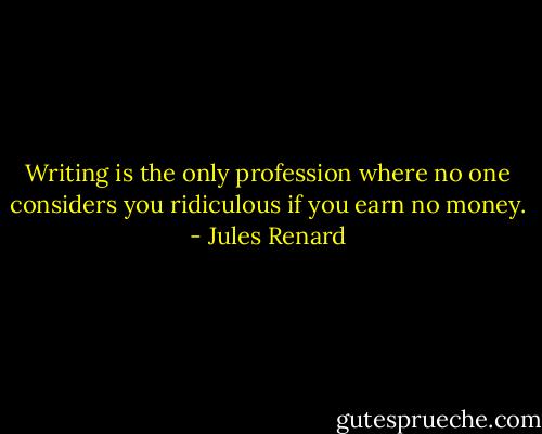 Writing is the only profession where no one considers you ridiculous if you earn no money. - Jules Renard