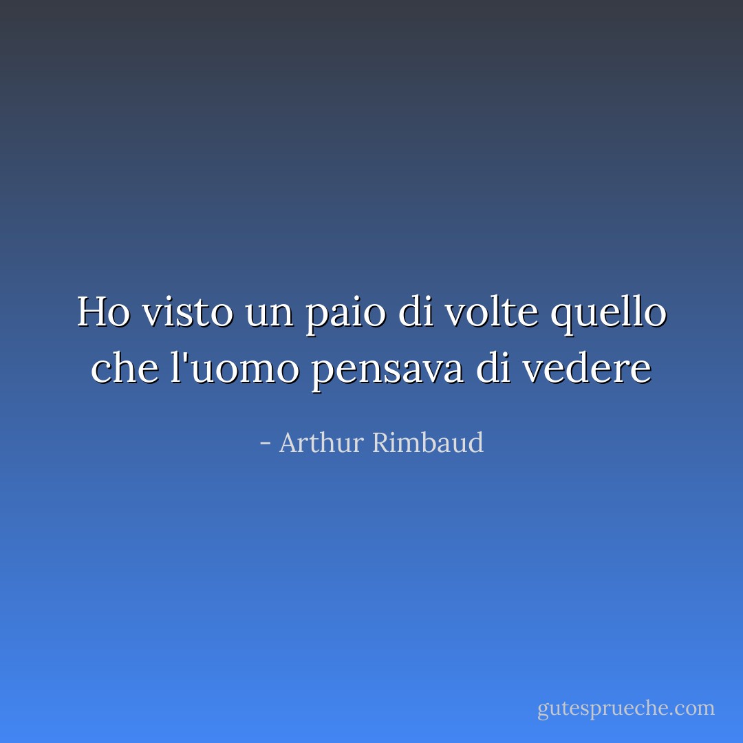 Ho visto un paio di volte quello che l'uomo pensava di vedere - Arthur Rimbaud