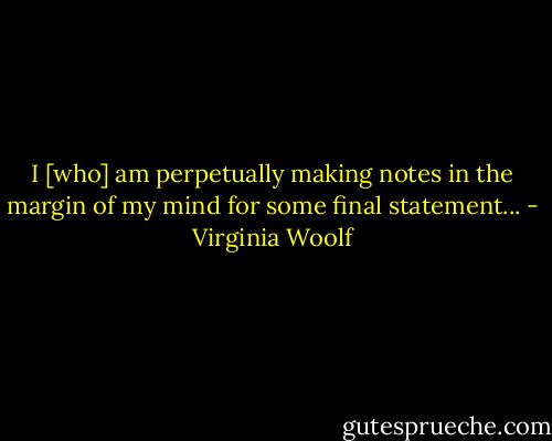 I [who] am perpetually making notes in the margin of my mind for some final statement... - Virginia Woolf