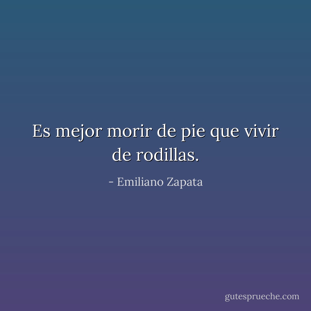 Es mejor morir de pie que vivir de rodillas. - Emiliano Zapata