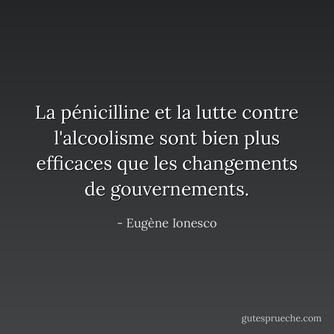 La pénicilline et la lutte contre l'alcoolisme sont bien plus efficaces que les changements de gouvernements. - Eugène Ionesco