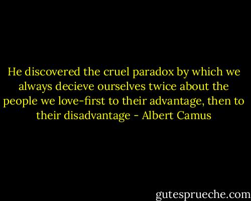 He discovered the cruel paradox by which we always decieve ourselves twice about the people we love-first to their advantage, then to their disadvantage - Albert Camus