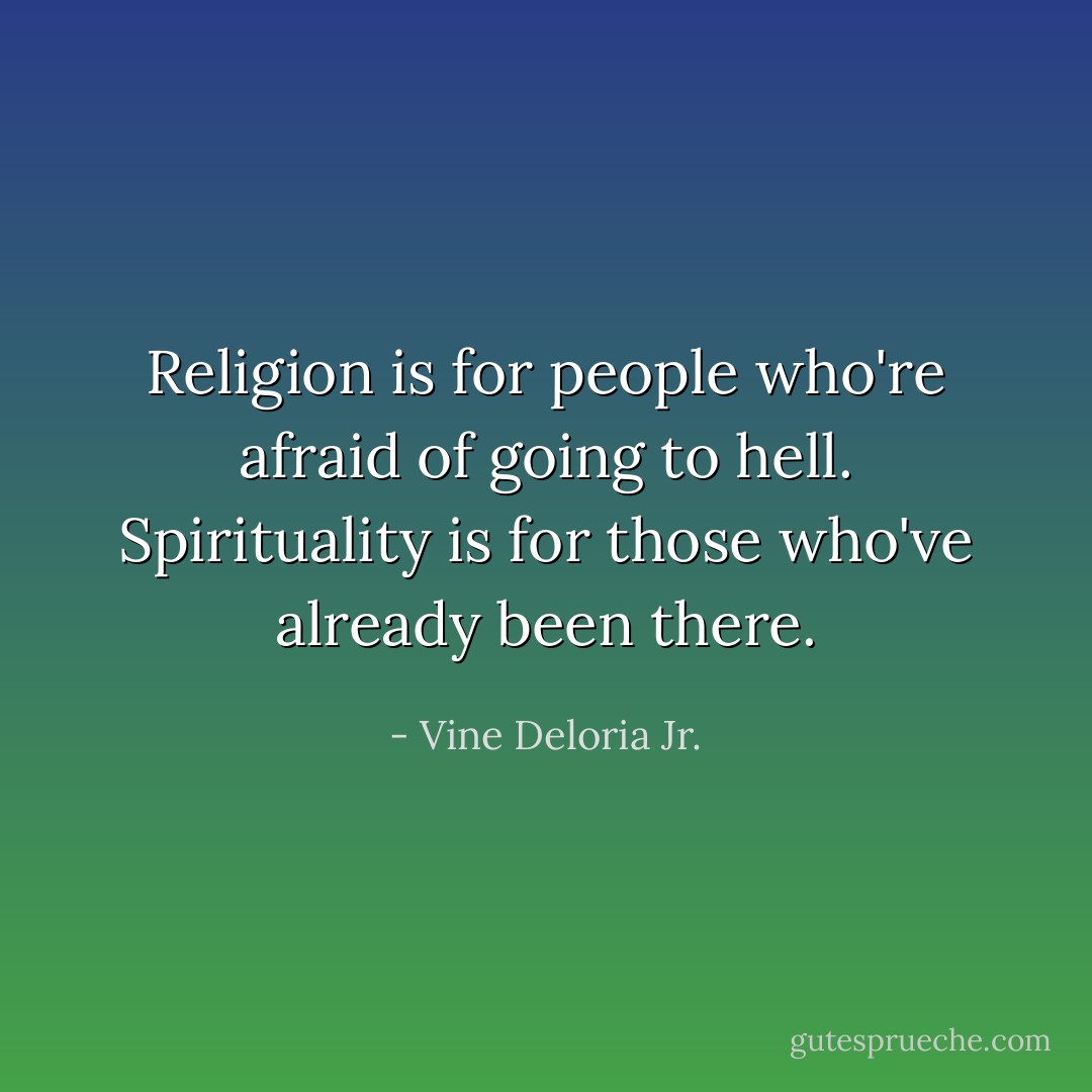 Religion is for people who're afraid of going to hell. Spirituality is for those who've already been there. - Vine Deloria Jr.