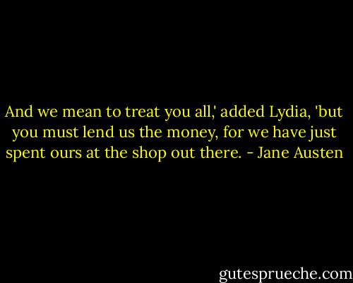 And we mean to treat you all,' added Lydia, 'but you must lend us the money, for we have just spent ours at the shop out there. - Jane Austen