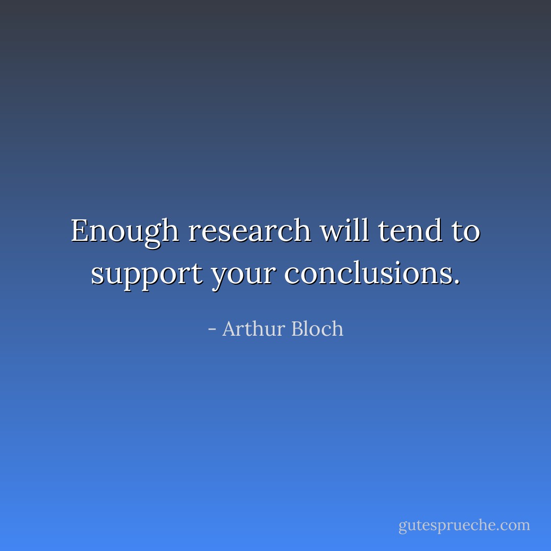 Enough research will tend to support your conclusions. - Arthur Bloch