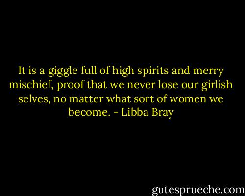 It is a giggle full of high spirits and merry mischief, proof that we never lose our girlish selves, no matter what sort of women we become. - Libba Bray