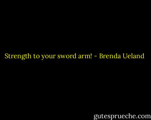 Strength to your sword arm! - Brenda Ueland