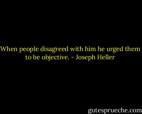 When people disagreed with him he urged them to be objective. - Joseph Heller