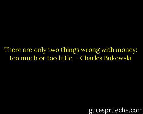 There are only two things wrong with money: too much or too little. - Charles Bukowski