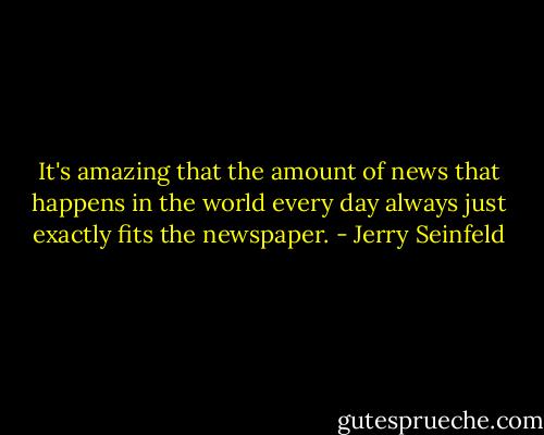 It's amazing that the amount of news that happens in the world every day always just exactly fits the newspaper. - Jerry Seinfeld