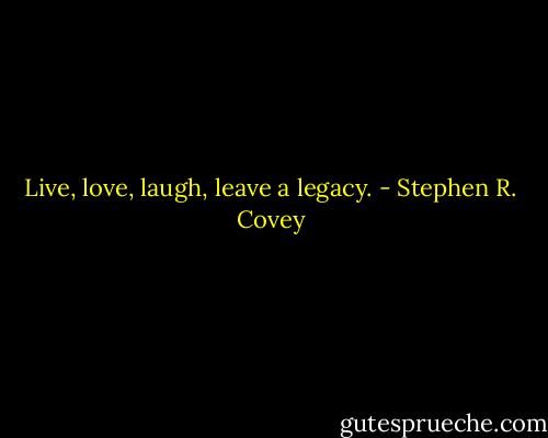 Live, love, laugh, leave a legacy. - Stephen R. Covey