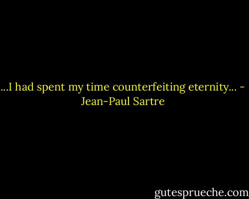 ...I had spent my time counterfeiting eternity... - Jean-Paul Sartre