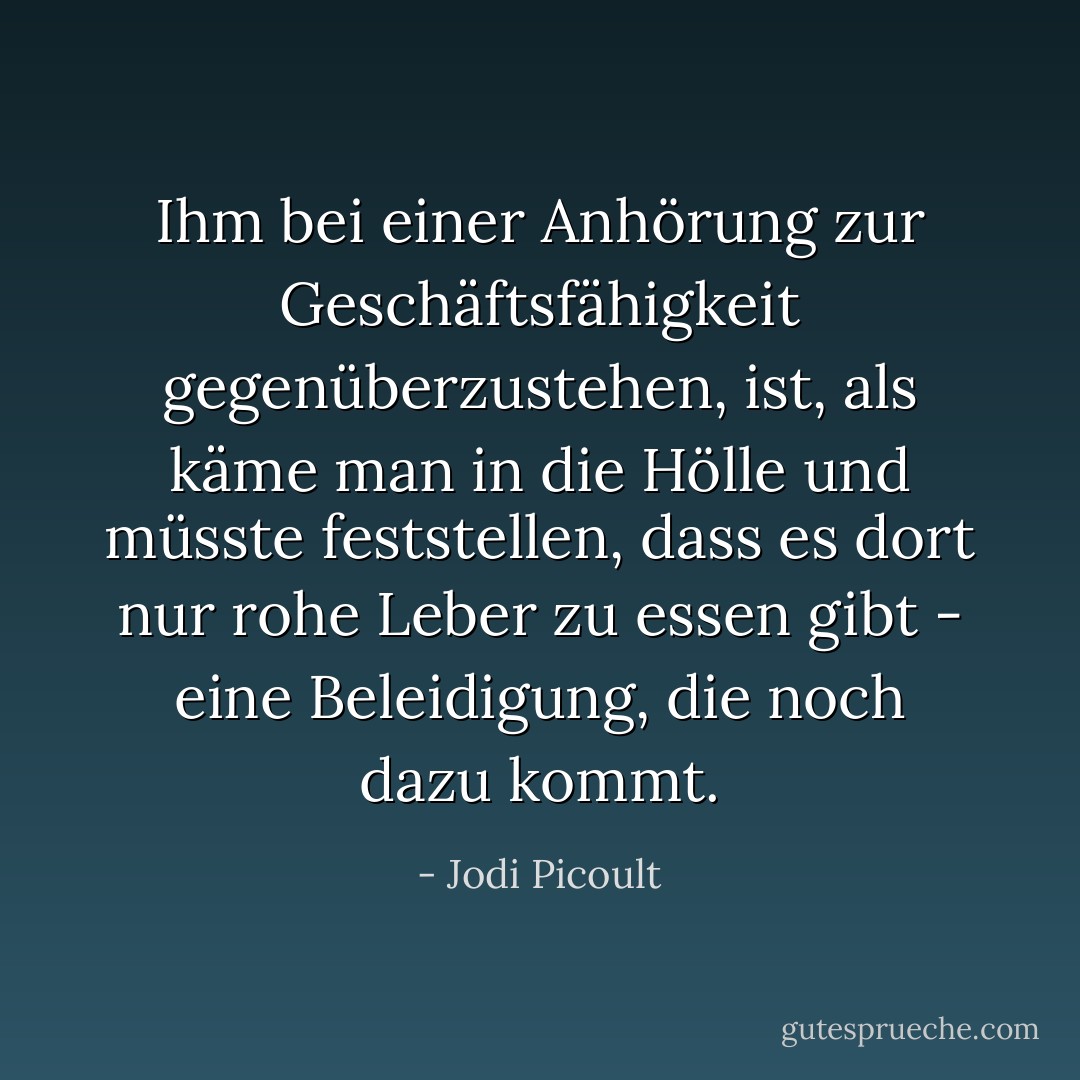 Ihm bei einer Anhörung zur Geschäftsfähigkeit gegenüberzustehen, ist, als käme man in die Hölle und müsste feststellen, dass es dort nur rohe Leber zu essen gibt - eine Beleidigung, die noch dazu kommt. - Jodi Picoult<