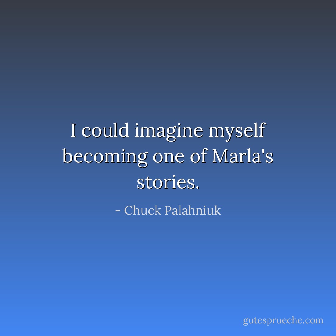 I could imagine myself becoming one of Marla's stories. - Chuck Palahniuk