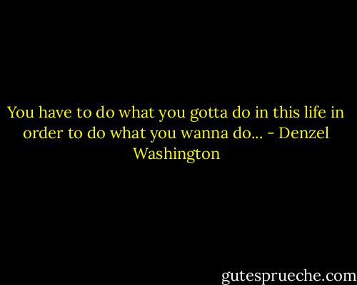 You have to do what you gotta do in this life in order to do what you wanna do... - Denzel Washington