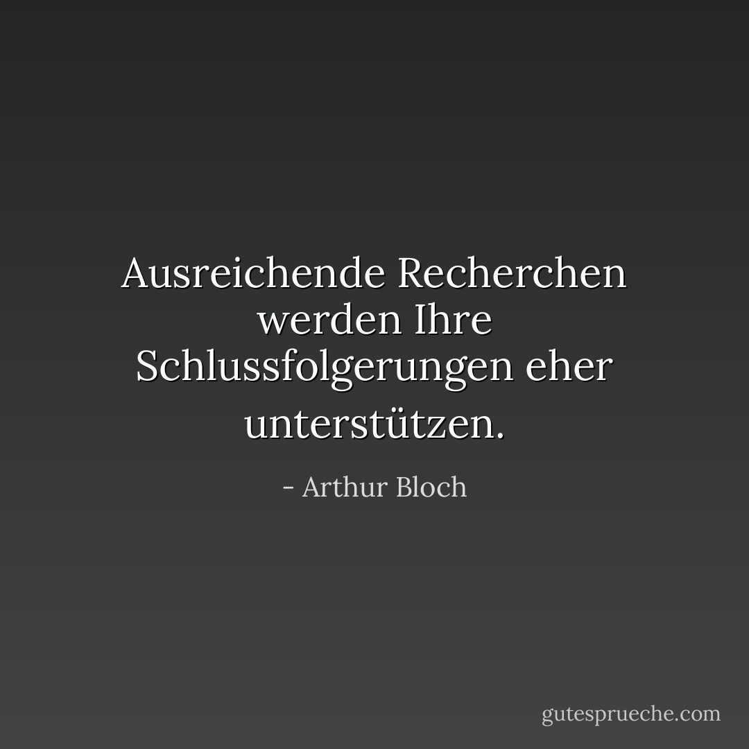 Ausreichende Recherchen werden Ihre Schlussfolgerungen eher unterstützen. - Arthur Bloch<