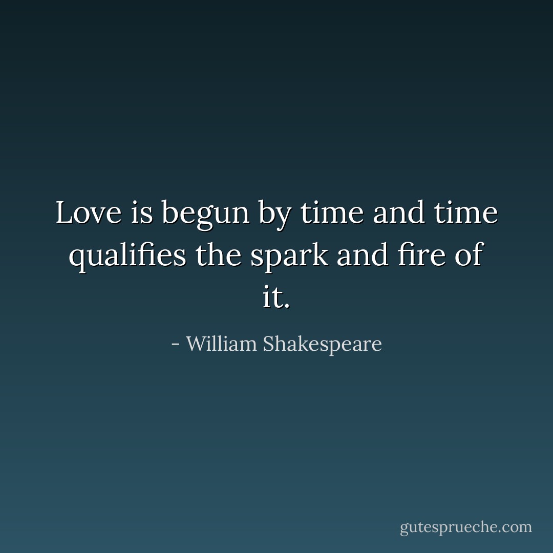 Love is begun by time and time qualifies the spark and fire of it. - William Shakespeare