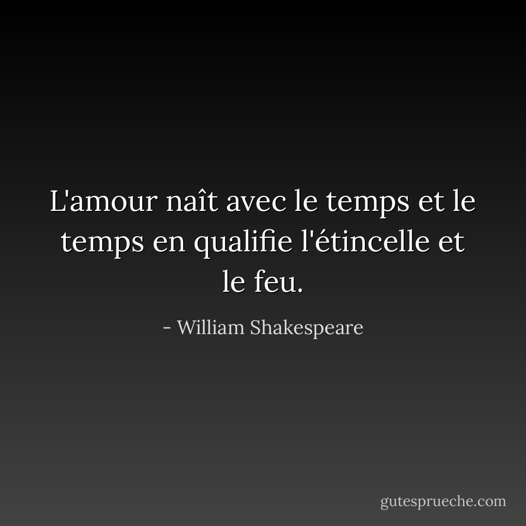 L'amour naît avec le temps et le temps en qualifie l'étincelle et le feu. - William Shakespeare