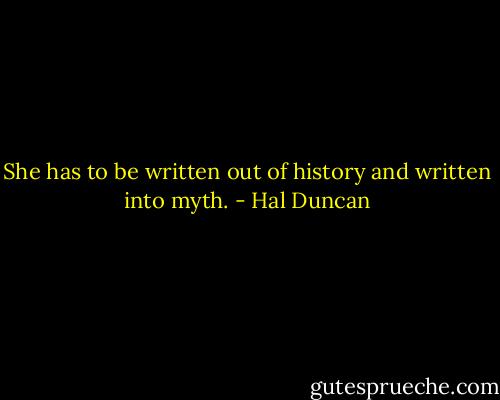 She has to be written out of history and written into myth. - Hal Duncan