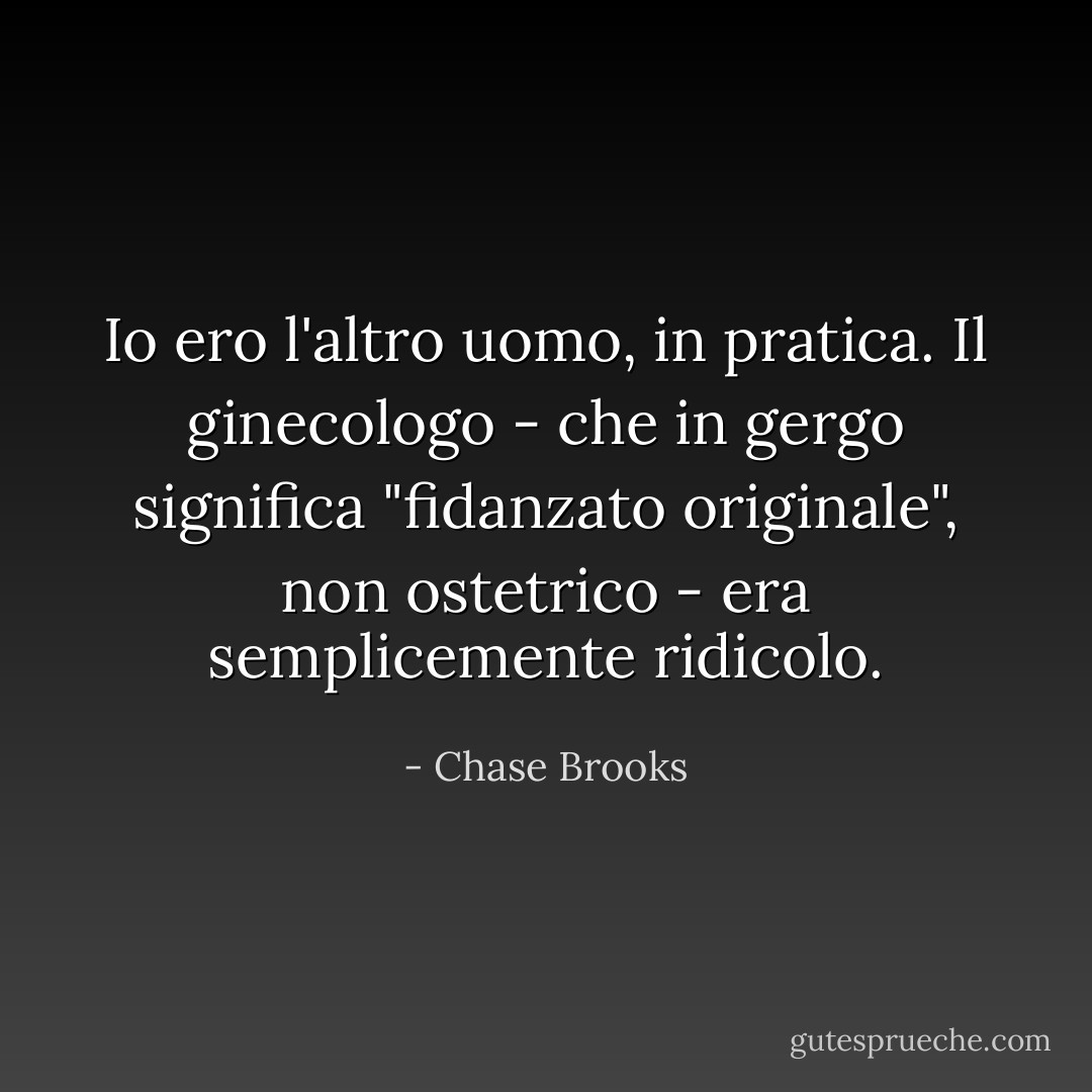 Io ero l'altro uomo, in pratica. Il ginecologo - che in gergo significa "fidanzato originale", non ostetrico - era semplicemente ridicolo. - Chase Brooks