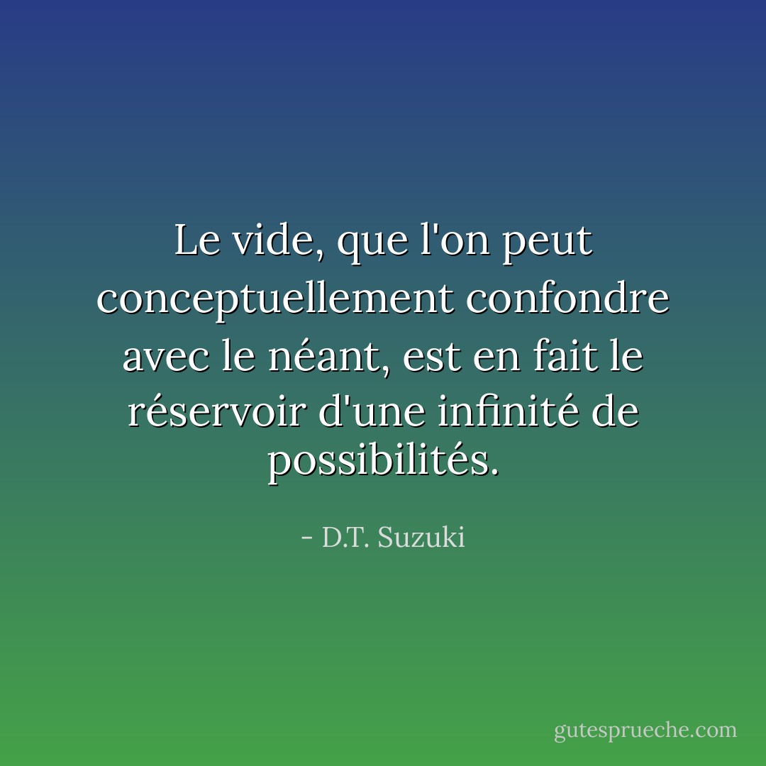 Le vide, que l'on peut conceptuellement confondre avec le néant, est en fait le réservoir d'une infinité de possibilités. - D.T. Suzuki