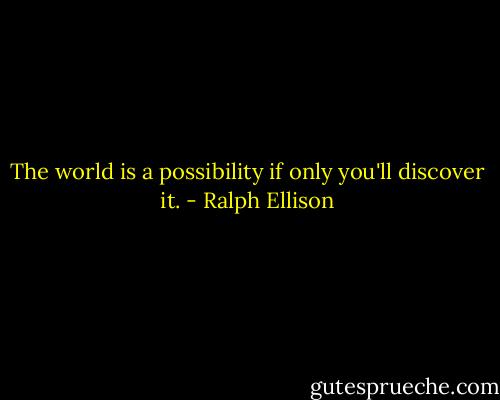 The world is a possibility if only you'll discover it. - Ralph Ellison