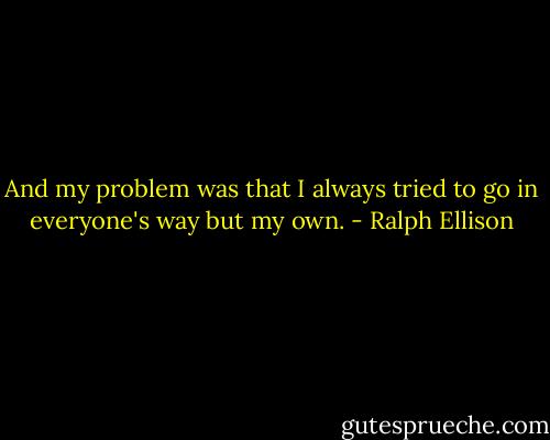 And my problem was that I always tried to go in everyone's way but my own. - Ralph Ellison