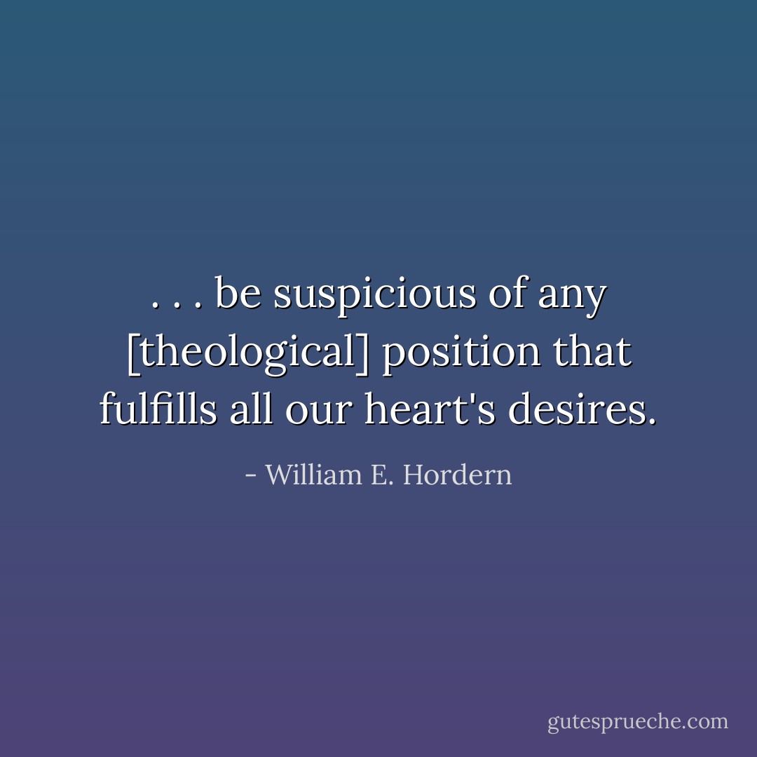 . . . be suspicious of any [theological] position that fulfills all our heart's desires. - William E. Hordern