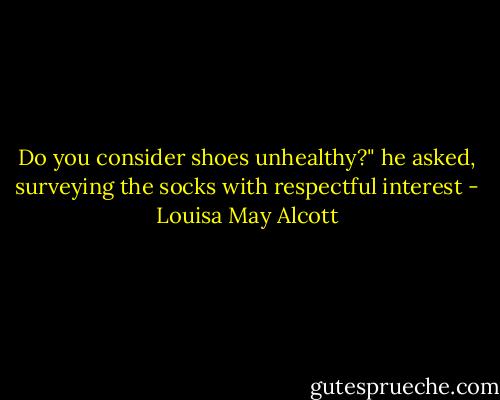 Do you consider shoes unhealthy?" he asked, surveying the socks with respectful interest - Louisa May Alcott