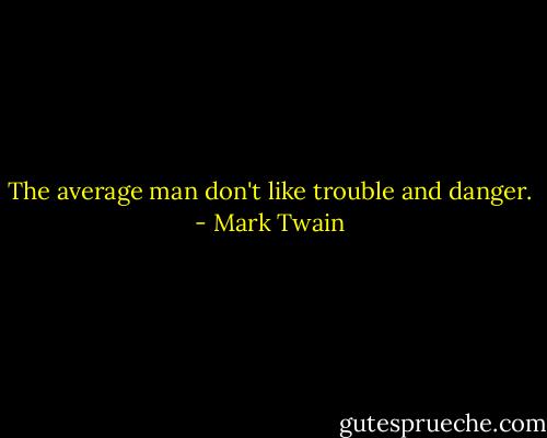 The average man don't like trouble and danger. - Mark Twain