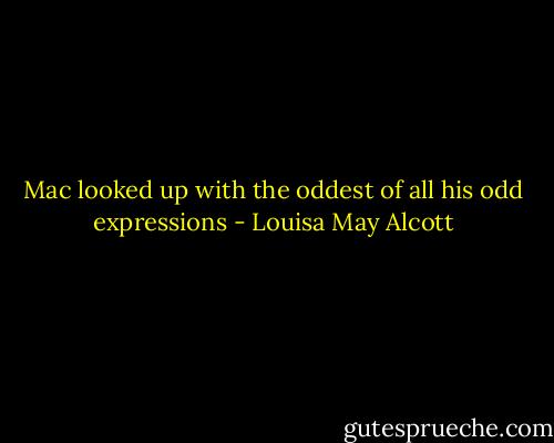 Mac looked up with the oddest of all his odd expressions - Louisa May Alcott