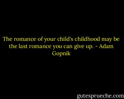 The romance of your child's childhood may be the last romance you can give up. - Adam Gopnik