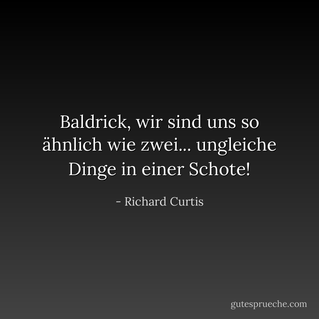 Baldrick, wir sind uns so ähnlich wie zwei... ungleiche Dinge in einer Schote! - Richard Curtis<
