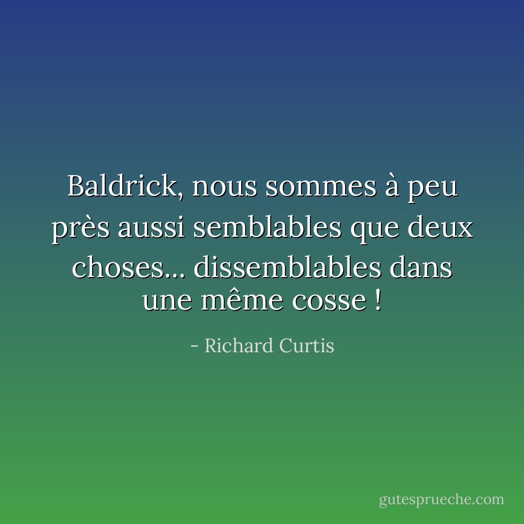 Baldrick, nous sommes à peu près aussi semblables que deux choses... dissemblables dans une même cosse ! - Richard Curtis