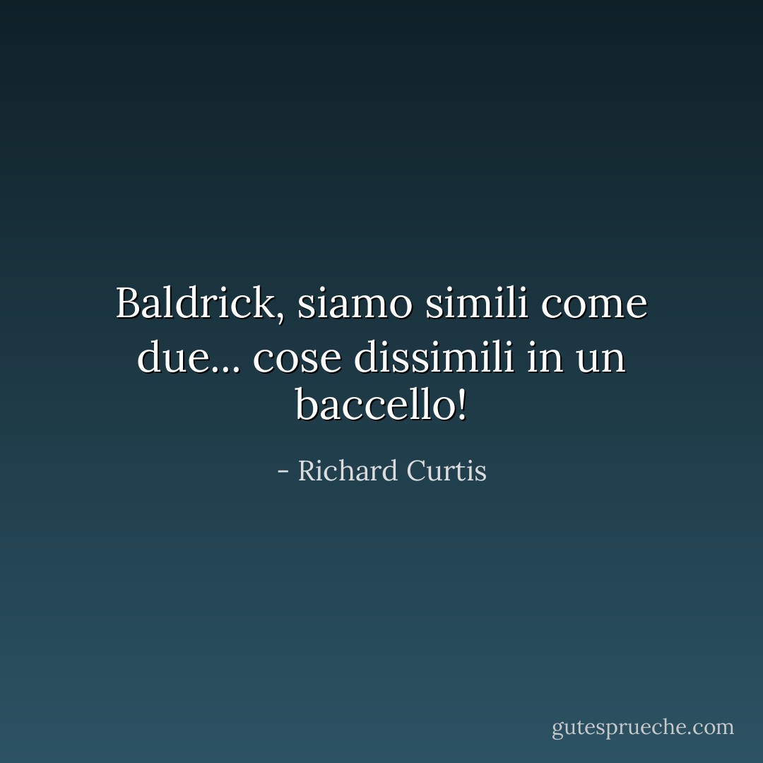 Baldrick, siamo simili come due... cose dissimili in un baccello! - Richard Curtis