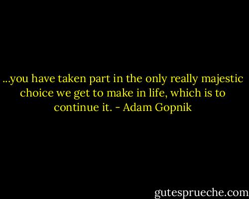 ...you have taken part in the only really majestic choice we get to make in life, which is to continue it. - Adam Gopnik