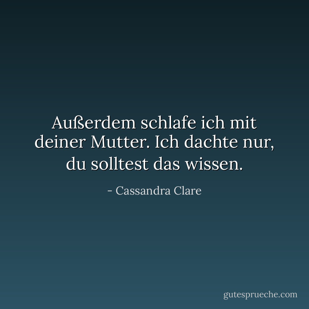 Außerdem schlafe ich mit deiner Mutter. Ich dachte nur, du solltest das wissen. - Cassandra Clare<