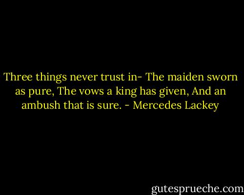 Three things never trust in-<br />The maiden sworn as pure,<br />The vows a king has given,<br />And an ambush that is sure. - Mercedes Lackey