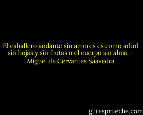 El caballero andante sin amores es como arbol sin hojas y sin frutas o el cuerpo sin alma. - Miguel de Cervantes Saavedra